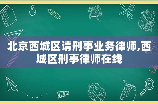 北京西城區請刑事業務律師,西城區刑事律師在線