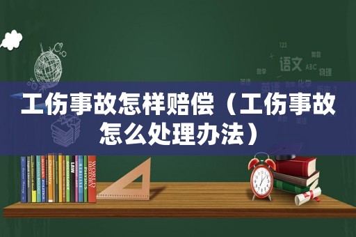 工傷事故怎樣賠償（工傷事故怎么處理辦法）