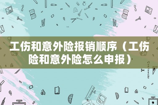 工傷和意外險(xiǎn)報(bào)銷順序（工傷險(xiǎn)和意外險(xiǎn)怎么申報(bào)）