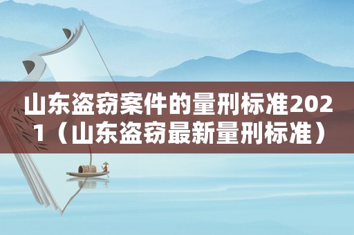 山東盜竊案件的量刑標準2021（山東盜竊最新量刑標準）