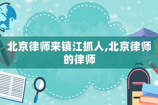 北京律師來鎮江抓人,北京律師的律師
