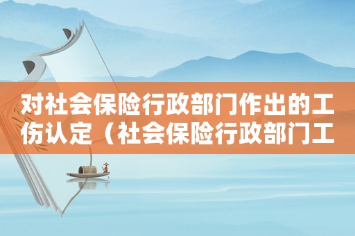 對社會保險行政部門作出的工傷認定（社會保險行政部門工傷認定時間）