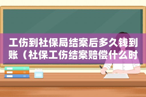 工傷到社保局結案后多久錢到賬（社保工傷結案賠償什么時候到賬）