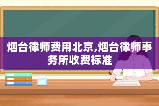 煙臺律師費用北京,煙臺律師事務所收費標準