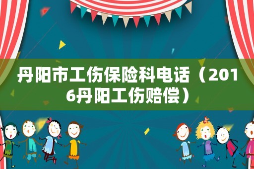 丹陽市工傷保險科電話（2016丹陽工傷賠償）