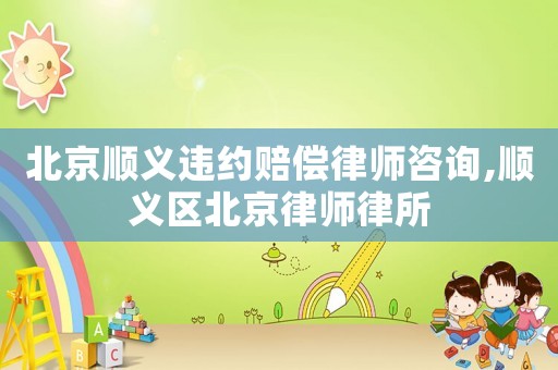 北京順義違約賠償律師咨詢,順義區北京律師律所