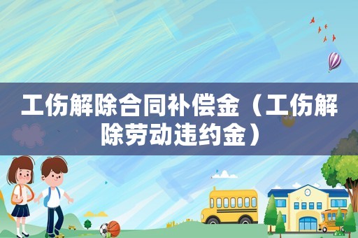 工傷解除合同補償金（工傷解除勞動違約金）