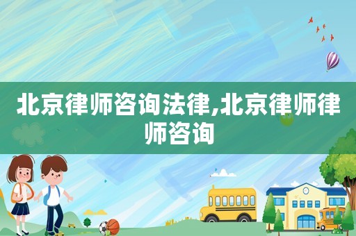 北京律師咨詢法律,北京律師律師咨詢