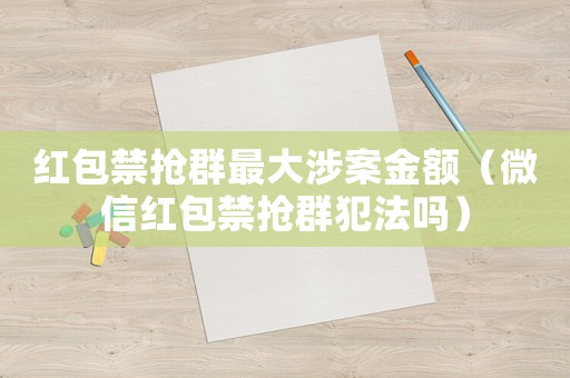 紅包禁搶群最大涉案金額（微信紅包禁搶群犯法嗎）