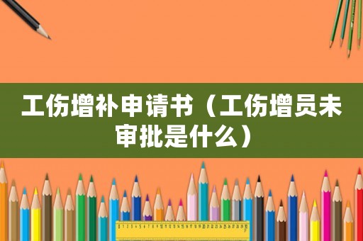 工傷增補(bǔ)申請書（工傷增員未審批是什么）