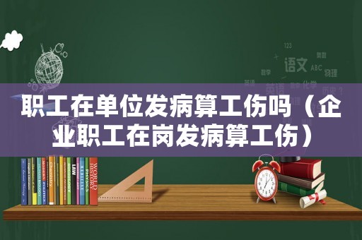 職工在單位發(fā)病算工傷嗎（企業(yè)職工在崗發(fā)病算工傷）