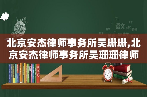 北京安杰律師事務所吳珊珊,北京安杰律師事務所吳珊珊律師簡介