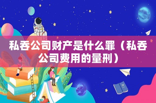 私吞公司財產是什么罪（私吞公司費用的量刑）