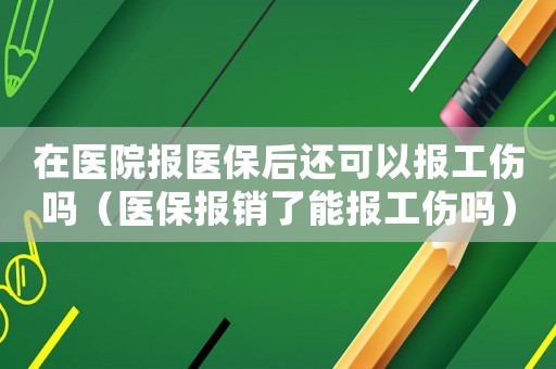 在醫(yī)院報(bào)醫(yī)保后還可以報(bào)工傷嗎（醫(yī)保報(bào)銷了能報(bào)工傷嗎）
