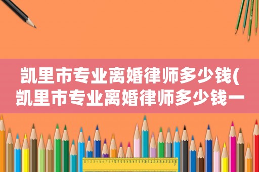 凱里市專業離婚律師多少錢(凱里市專業離婚律師多少錢一次)
