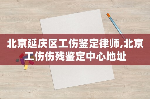北京延慶區(qū)工傷鑒定律師,北京工傷傷殘鑒定中心地址