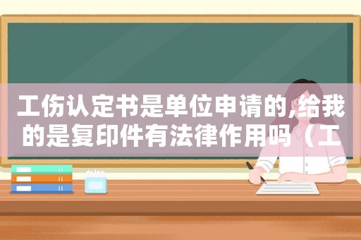 工傷認(rèn)定書(shū)是單位申請(qǐng)的,給我的是復(fù)印件有法律作用嗎（工傷認(rèn)定書(shū)只有復(fù)印件）