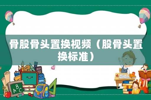 骨股骨頭置換視頻（股骨頭置換標準）