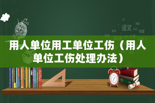 用人單位用工單位工傷（用人單位工傷處理辦法）
