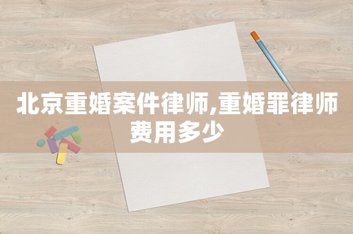 北京重婚案件律師,重婚罪律師費用多少