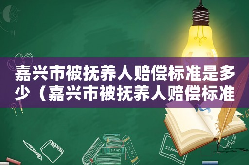 嘉興市被撫養人賠償標準是多少（嘉興市被撫養人賠償標準）