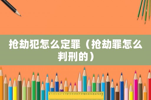 搶劫犯怎么定罪（搶劫罪怎么判刑的）