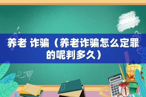 養老 詐騙（養老詐騙怎么定罪的呢判多久）