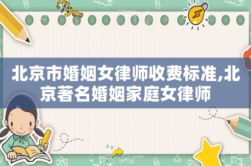 北京市婚姻女律師收費標準,北京著名婚姻家庭女律師