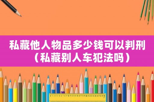 私藏他人物品多少錢可以判刑（私藏別人車犯法嗎）