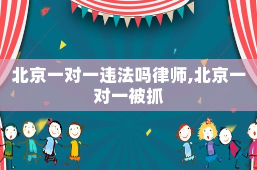 北京一對一違法嗎律師,北京一對一被抓