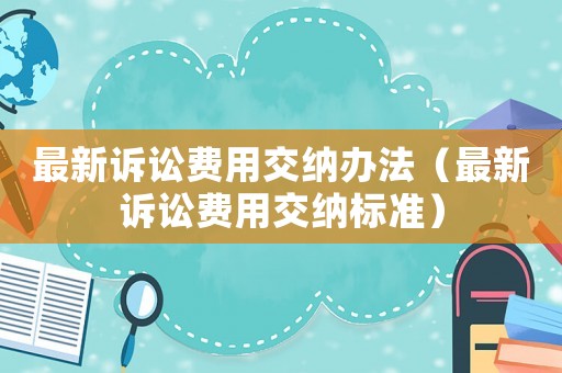最新訴訟費(fèi)用交納辦法（最新訴訟費(fèi)用交納標(biāo)準(zhǔn)）