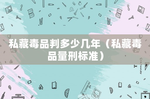 私藏毒品判多少幾年（私藏毒品量刑標準）