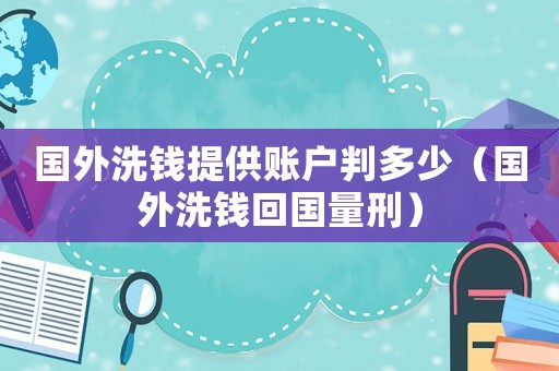 國外洗錢提供賬戶判多少（國外洗錢回國量刑）