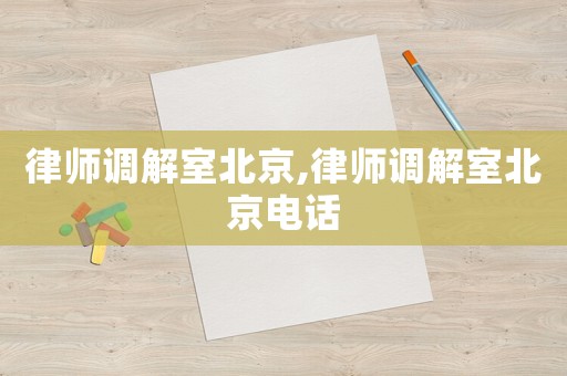律師調(diào)解室北京,律師調(diào)解室北京電話
