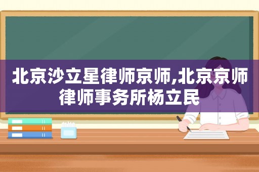 北京沙立星律師京師,北京京師律師事務(wù)所楊立民
