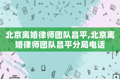 北京離婚律師團(tuán)隊(duì)昌平,北京離婚律師團(tuán)隊(duì)昌平分局電話