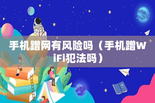 手機蹭網有風險嗎（手機蹭WiFi犯法嗎）