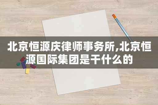 北京恒源慶律師事務(wù)所,北京恒源國際集團是干什么的