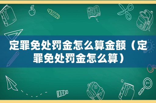 定罪免處罰金怎么算金額（定罪免處罰金怎么算）