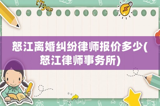 怒江離婚糾紛律師報價多少(怒江律師事務所)