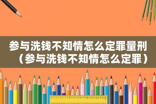 參與洗錢不知情怎么定罪量刑（參與洗錢不知情怎么定罪）