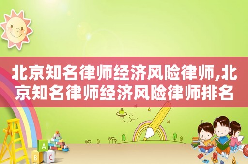北京知名律師經(jīng)濟(jì)風(fēng)險(xiǎn)律師,北京知名律師經(jīng)濟(jì)風(fēng)險(xiǎn)律師排名