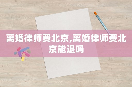 離婚律師費北京,離婚律師費北京能退嗎