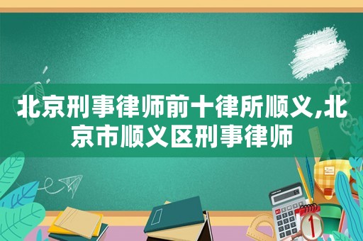 北京刑事律師前十律所順義,北京市順義區刑事律師