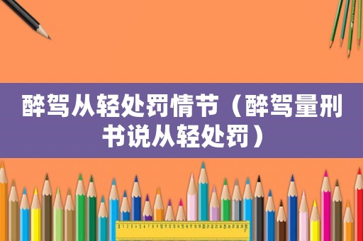 醉駕從輕處罰情節（醉駕量刑書說從輕處罰）