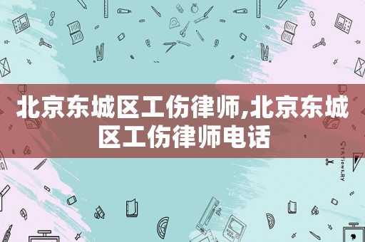 北京東城區工傷律師,北京東城區工傷律師電話