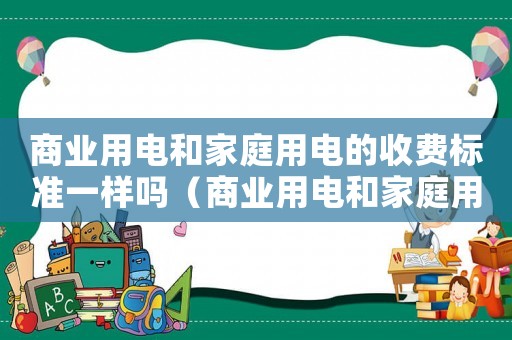 商業(yè)用電和家庭用電的收費標準一樣嗎（商業(yè)用電和家庭用電的收費標準）