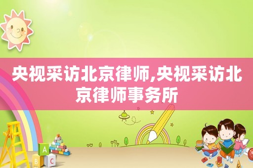央視采訪北京律師,央視采訪北京律師事務所