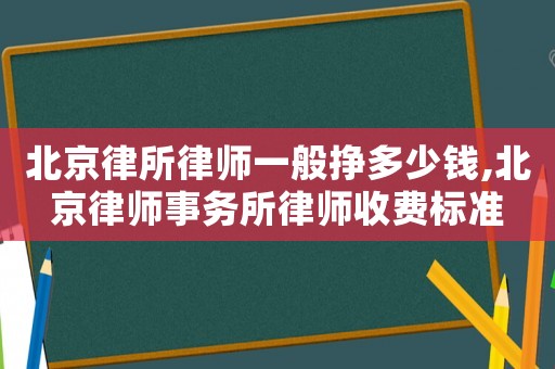 北京律所律師一般掙多少錢,北京律師事務所律師收費標準