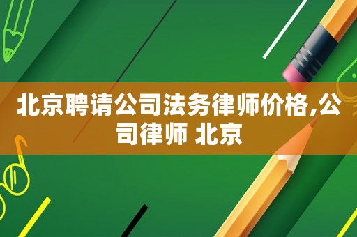 北京聘請(qǐng)公司法務(wù)律師價(jià)格,公司律師 北京
